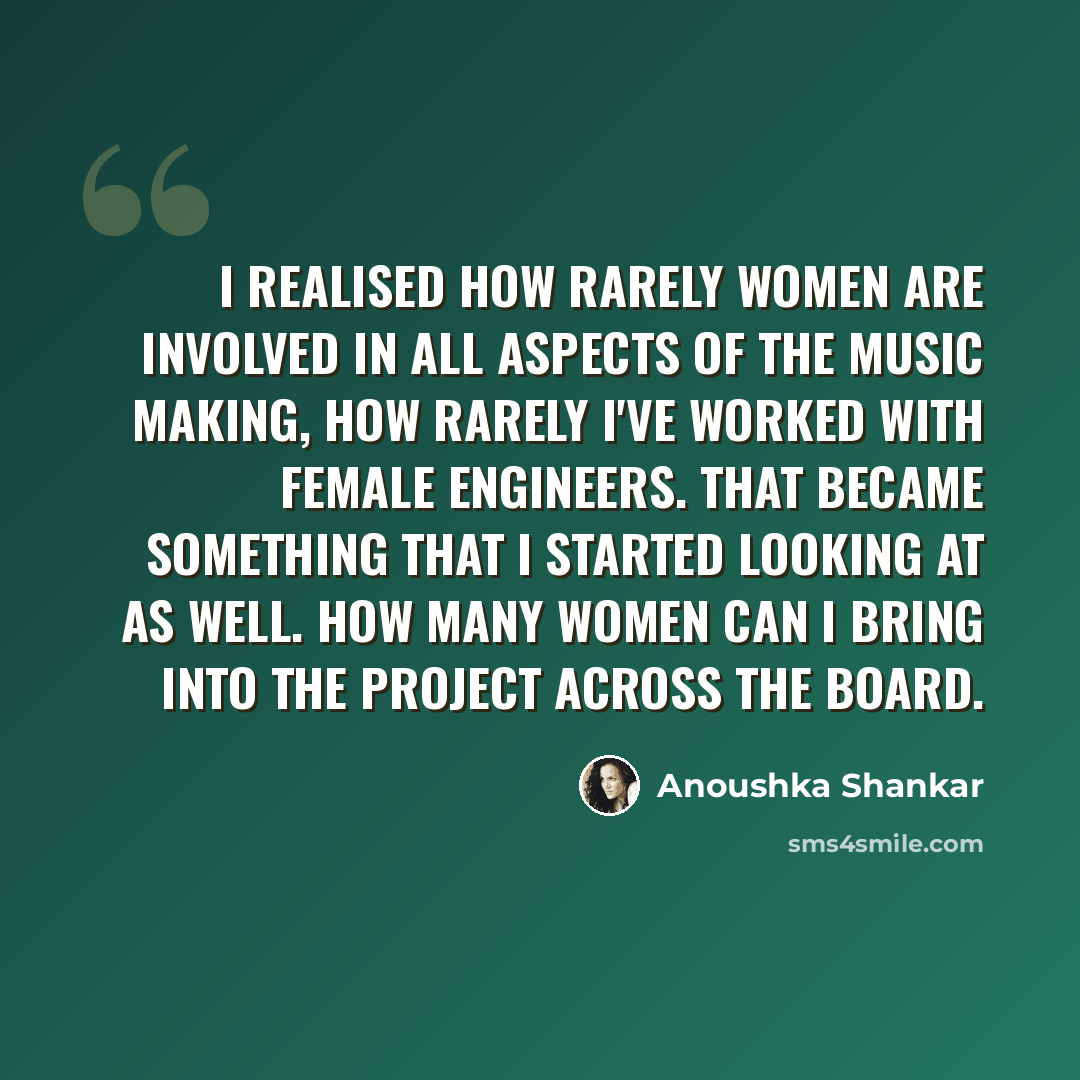 “I realised how rarely women are involved in all aspects of the music making, how rarely I've worked with female engineers. That became something that I started looking at as well. How many women can I bring into the project across the board.” quote by Anoushka Shankar