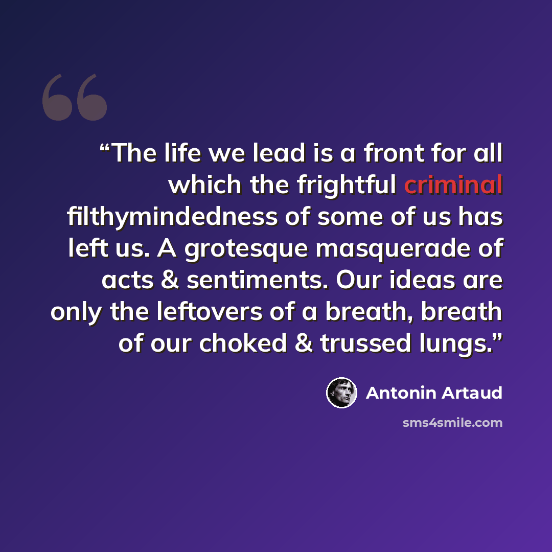 “The life we lead is a front for all which the frightful criminal filthymindedness of some of us has left us. A grotesque masquerade of acts & sentiments. Our ideas are only the leftovers of a breath, breath of our choked & trussed lungs.” quote by Antonin Artaud