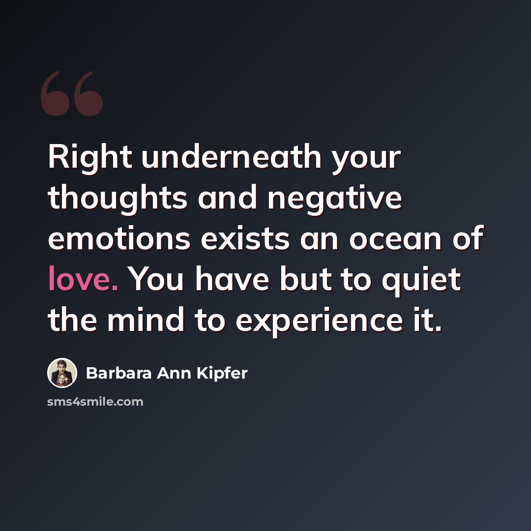 “Right underneath your thoughts and negative emotions exists an ocean of love. You have but to quiet the mind to experience it.” quote by Barbara Ann Kipfer