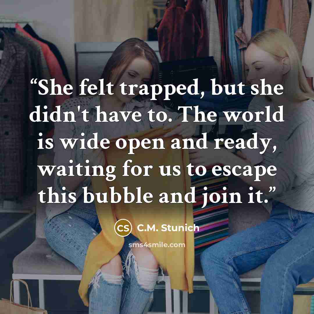 “She felt trapped, but she didn't have to. The world is wide open and ready, waiting for us to escape this bubble and join it.” quote by C.M. Stunich