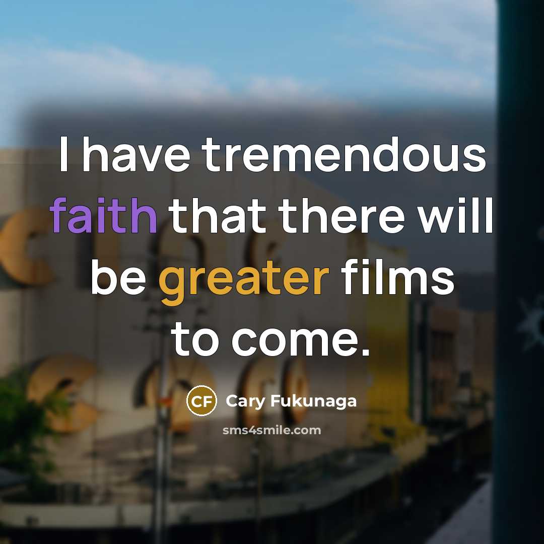 “I have tremendous faith that there will be greater films to come.” quote by Cary Fukunaga