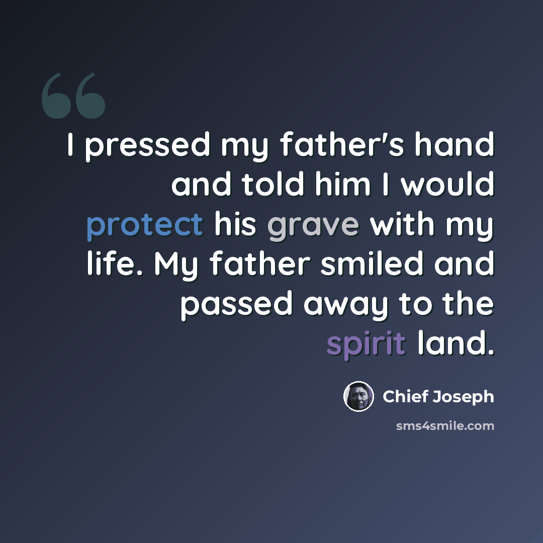“I pressed my father's hand and told him I would protect his grave with my life. My father smiled and passed away to the spirit land.” quote by Chief Joseph