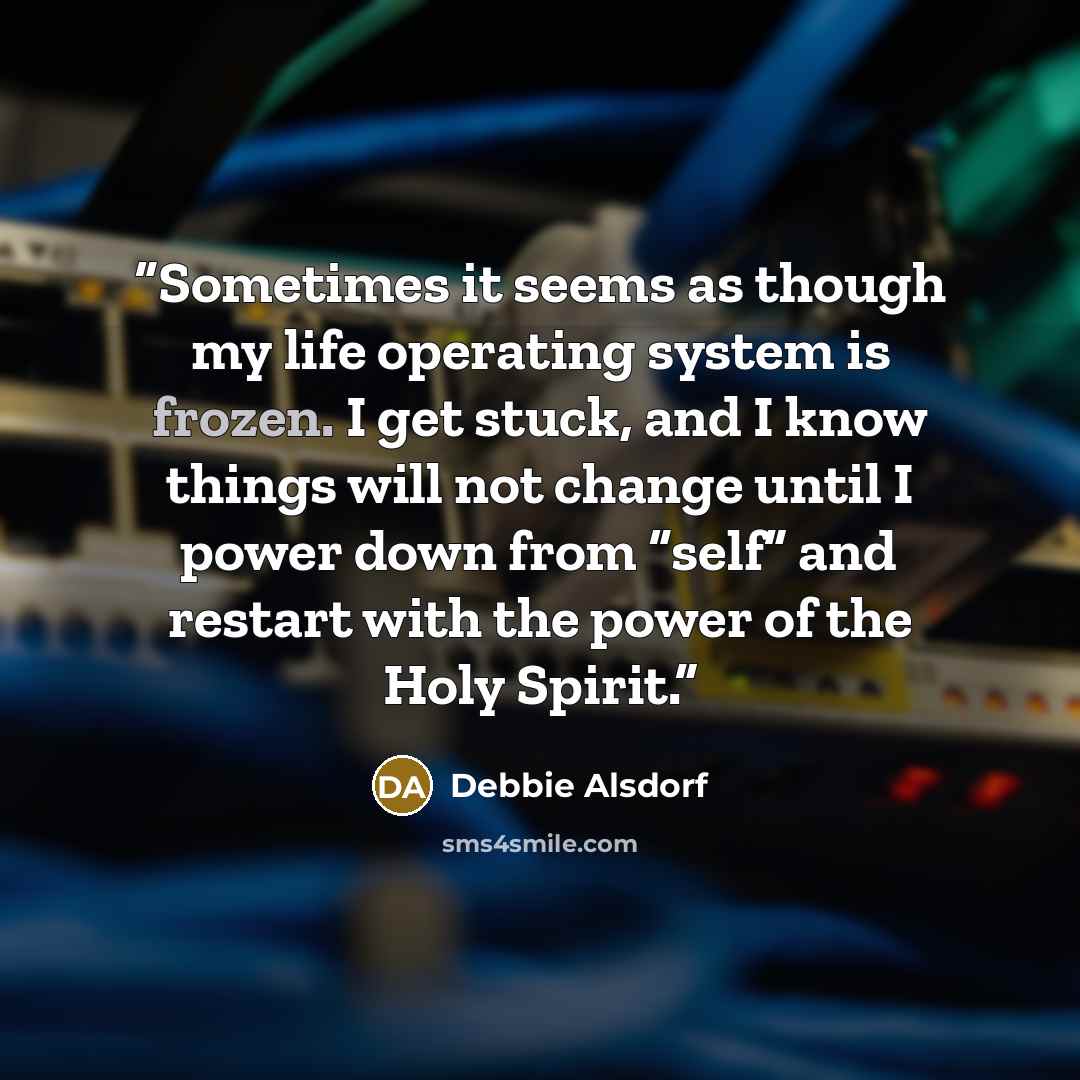 “Sometimes it seems as though my life operating system is frozen. I get stuck, and I know things will not change until I power down from “self” and restart with the power of the Holy Spirit.” quote by Debbie Alsdorf