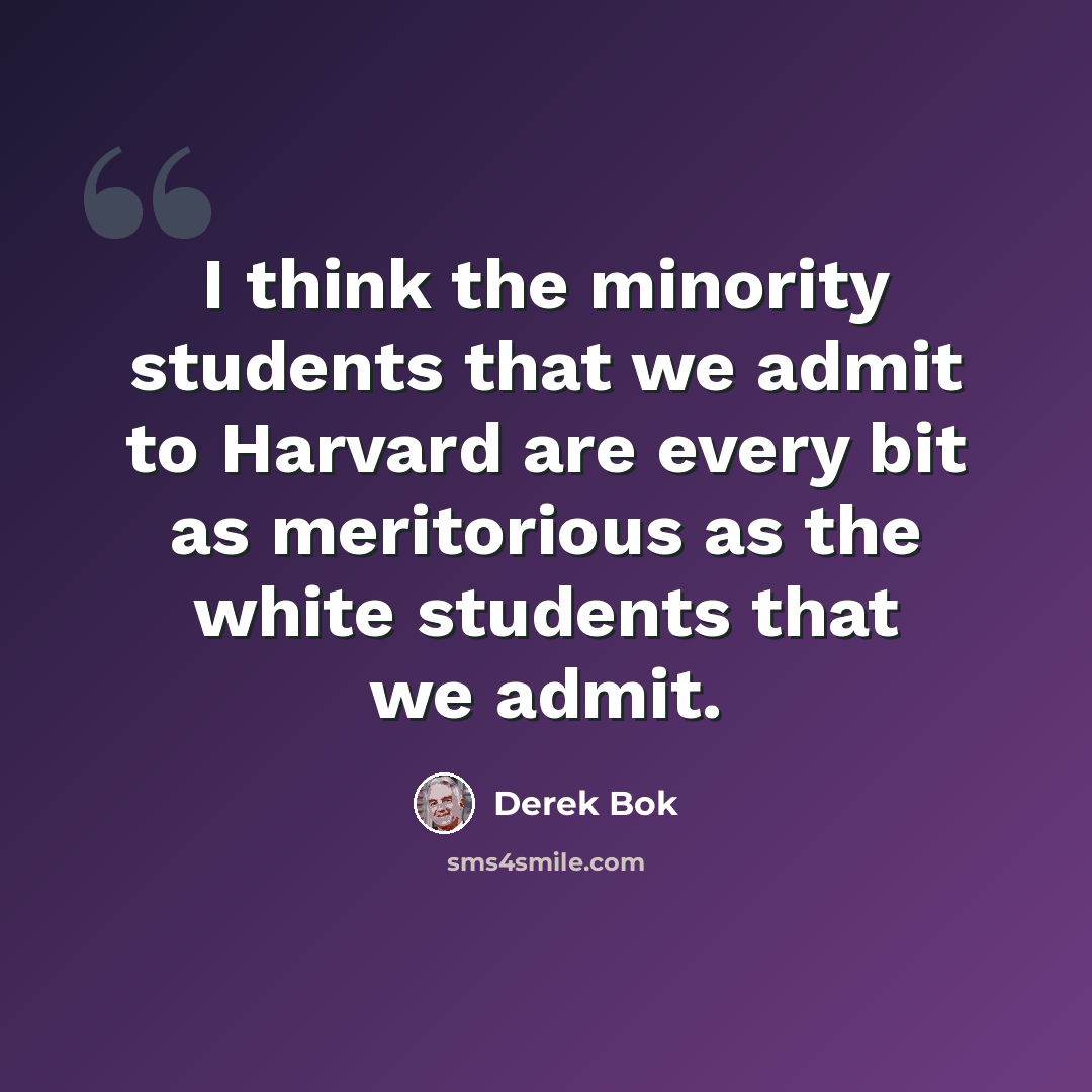 “I think the minority students that we admit to Harvard are every bit as meritorious as the white students that we admit.” quote by Derek Bok