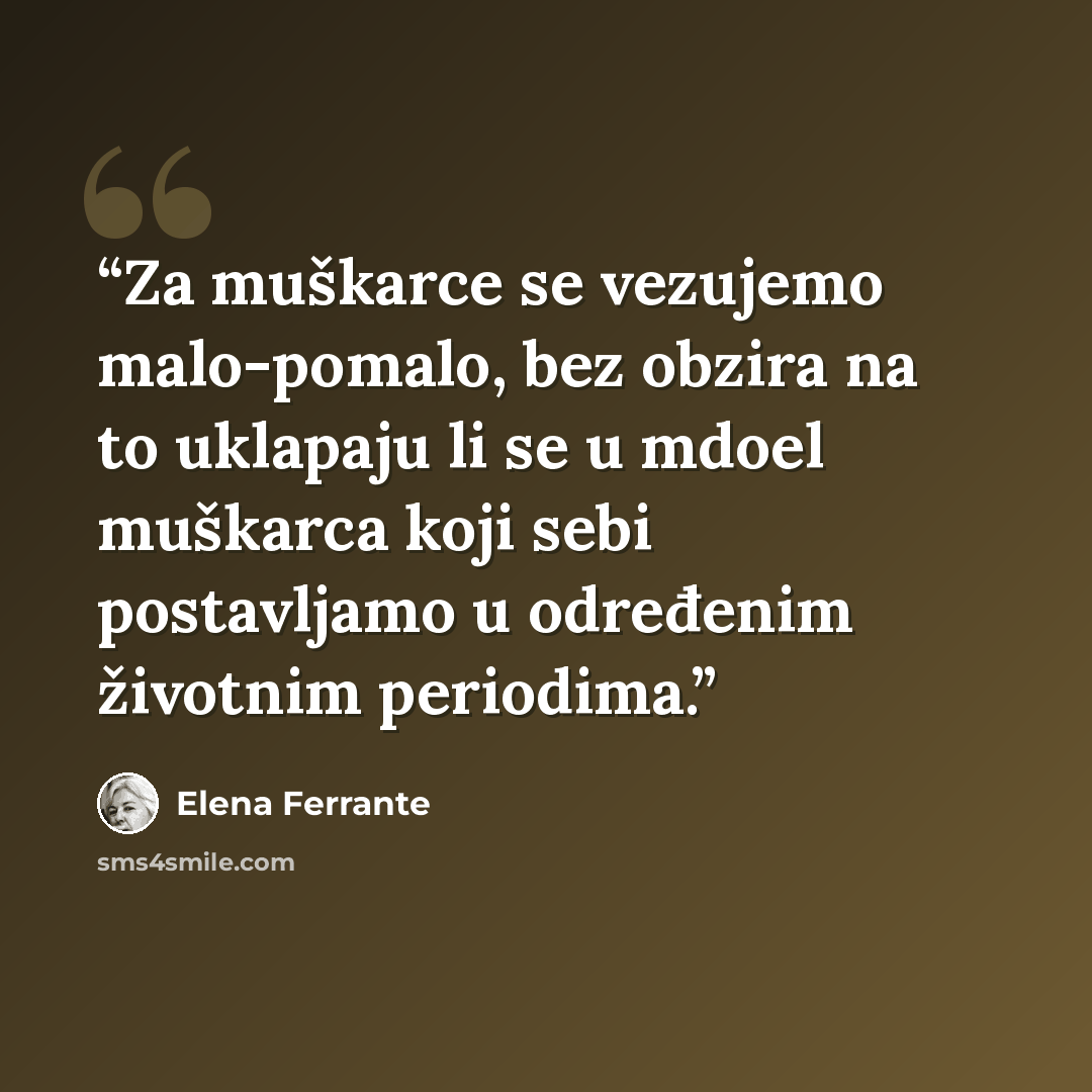 “Za muškarce se vezujemo malo-pomalo, bez obzira na to uklapaju li se u mdoel muškarca koji sebi postavljamo u određenim životnim periodima.” quote by Elena Ferrante