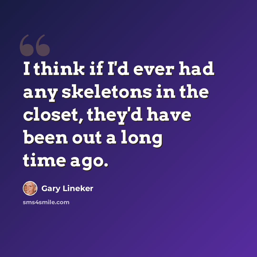 “I think if I'd ever had any skeletons in the closet, they'd have been out a long time ago.” quote by Gary Lineker