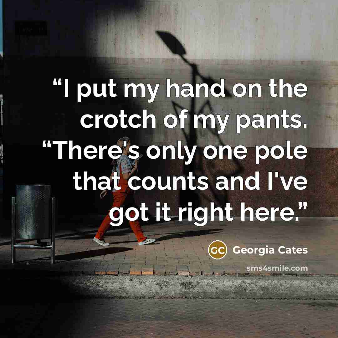 “I put my hand on the crotch of my pants. “There's only one pole that counts and I've got it right here.” quote by Georgia Cates