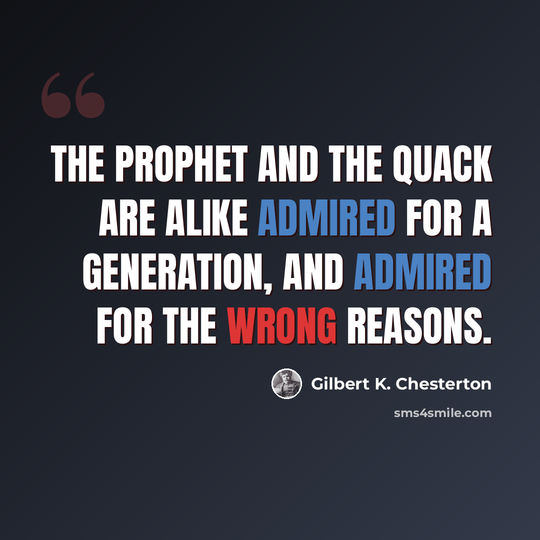 “The prophet and the quack are alike admired for a generation, and admired for the wrong reasons.” quote by Gilbert K. Chesterton