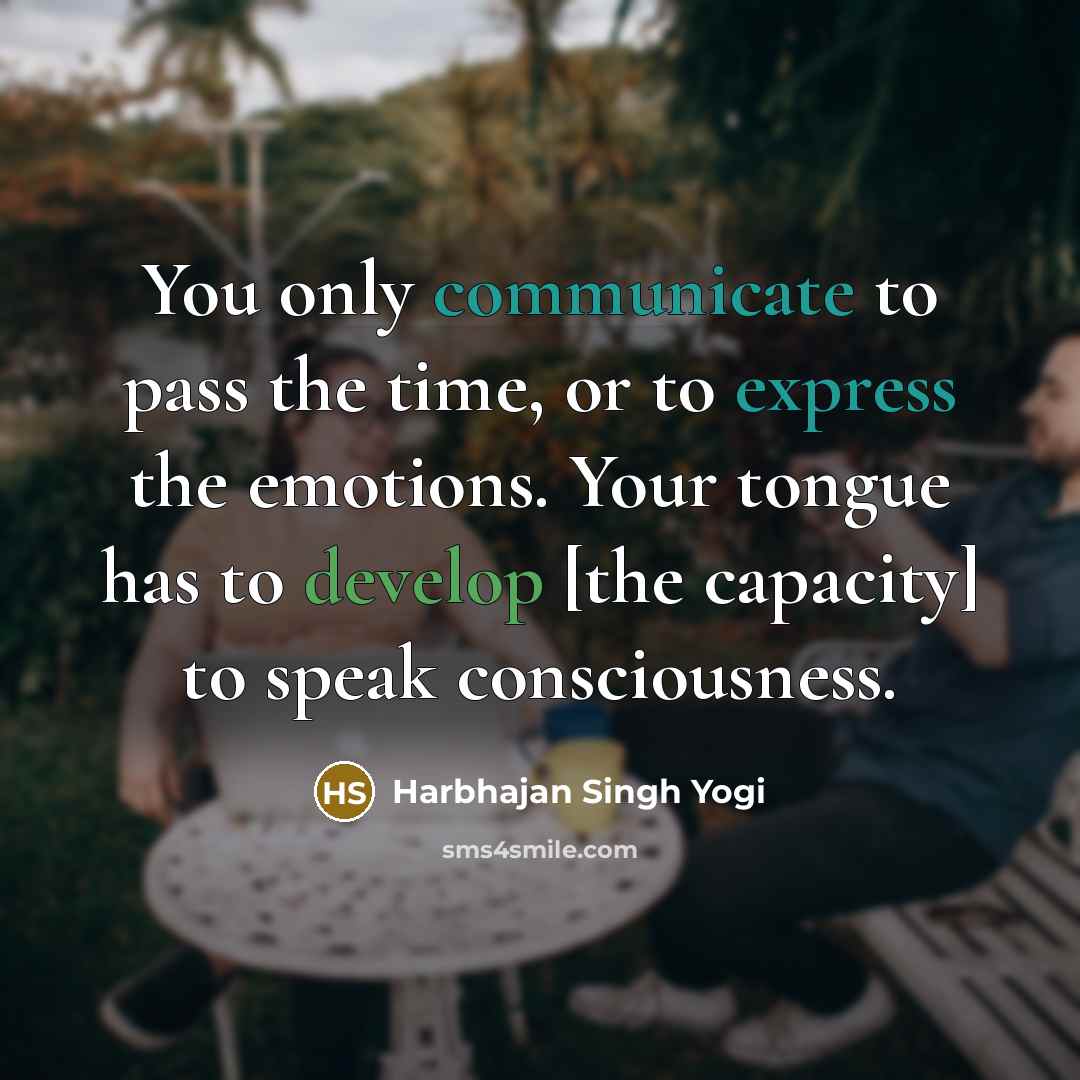 “You only communicate to pass the time, or to express the emotions. Your tongue has to develop [the capacity] to speak consciousness.” quote by Harbhajan Singh Yogi
