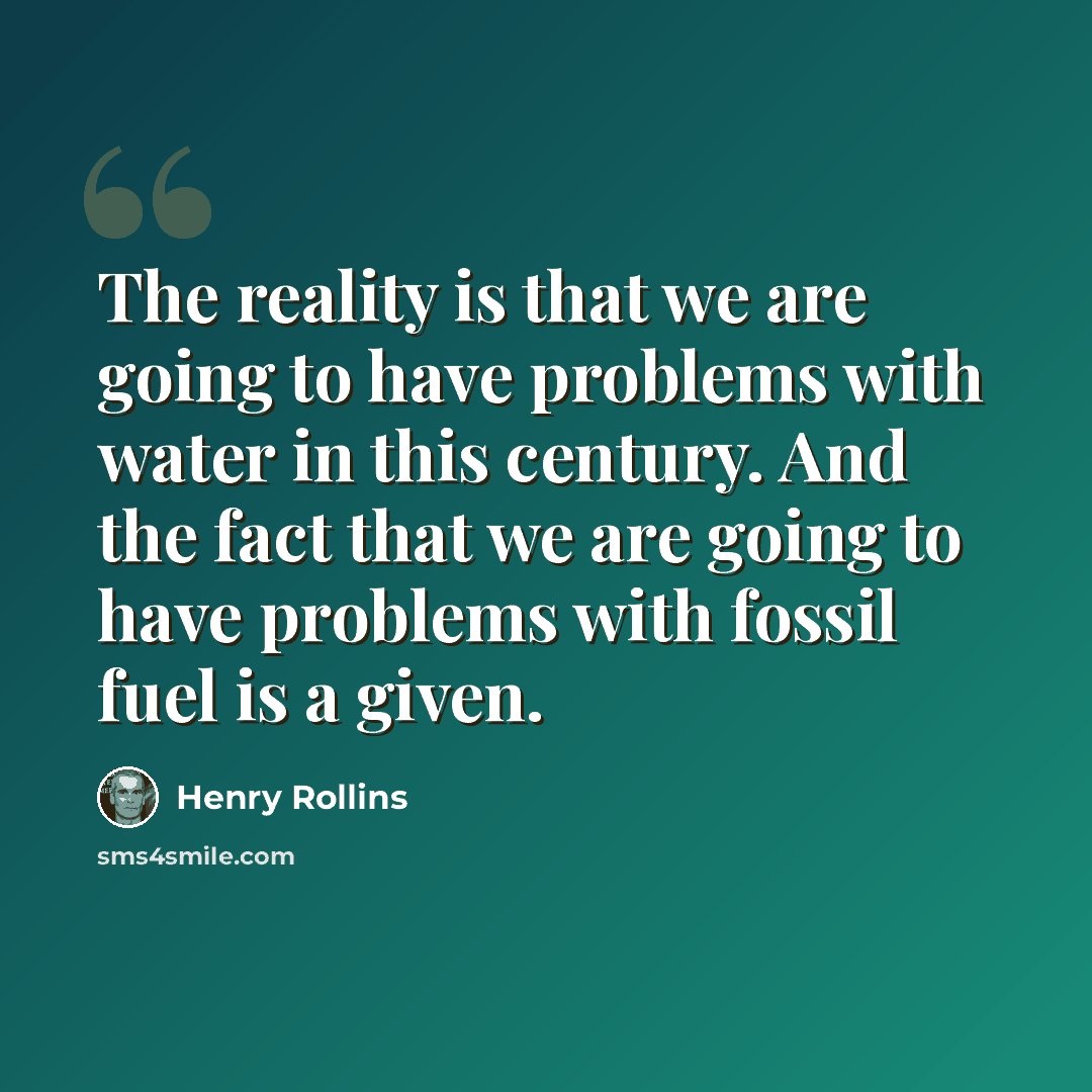 “The reality is that we are going to have problems with water in this century. And the fact that we are going to have problems with fossil fuel is a given.” quote by Henry Rollins