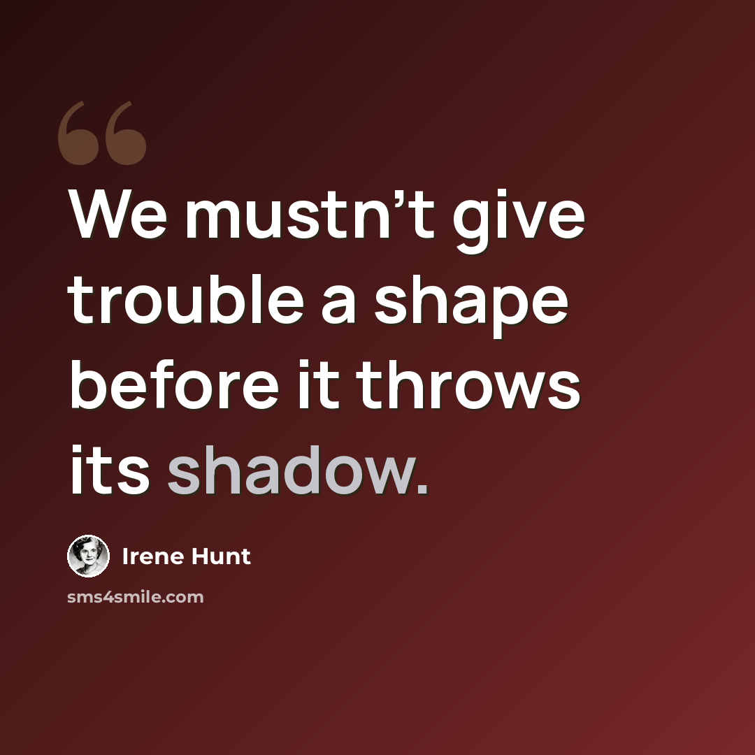 “We mustn’t give trouble a shape before it throws its shadow.” quote by Irene Hunt