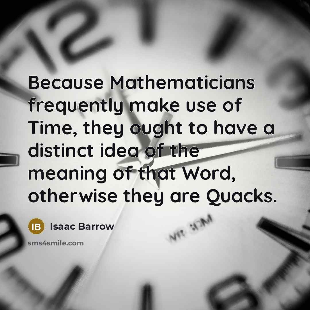 “Because Mathematicians frequently make use of Time, they ought to have a distinct idea of the meaning of that Word, otherwise they are Quacks.” quote by Isaac Barrow