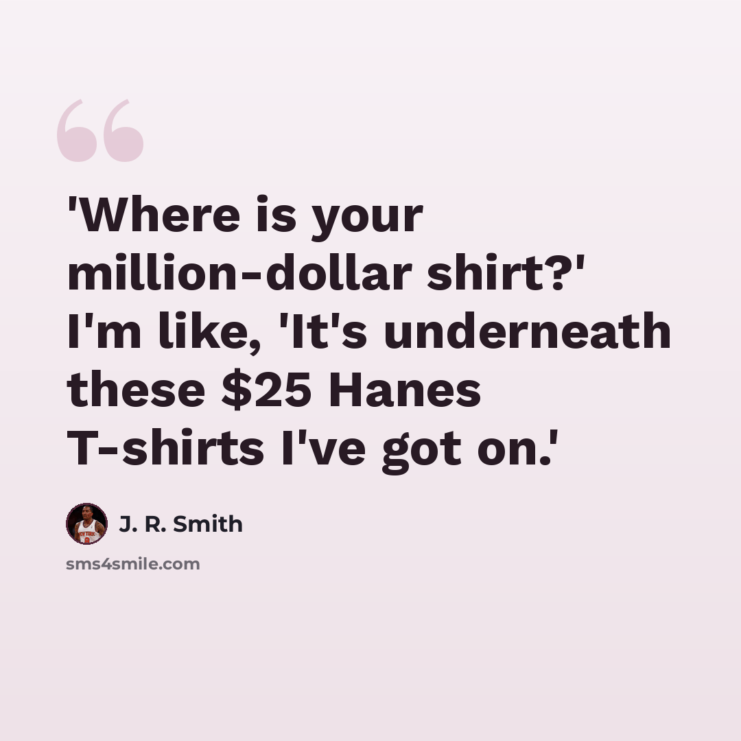 “'Where is your million-dollar shirt?' I'm like, 'It's underneath these $25 Hanes T-shirts I've got on.'” quote by J. R. Smith
