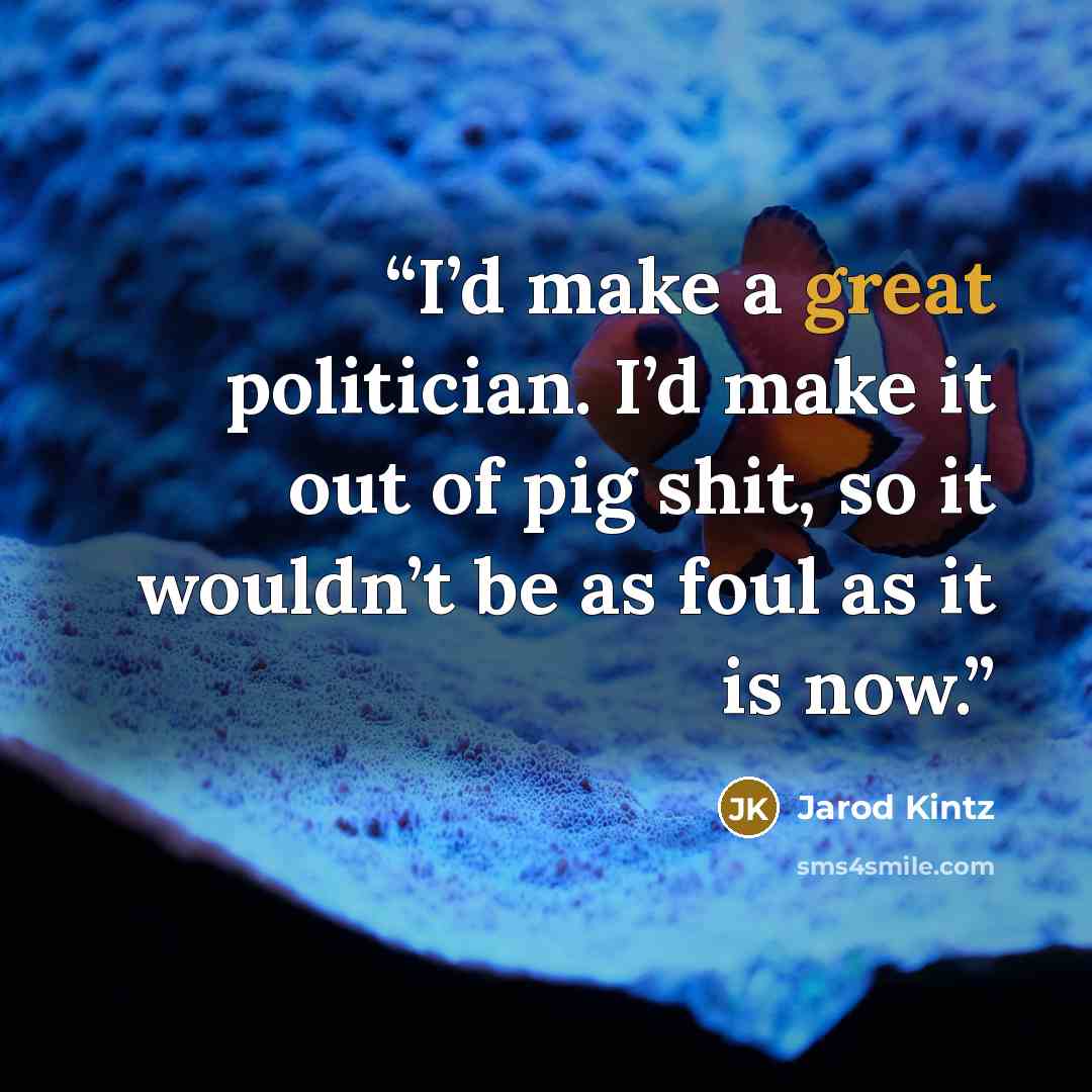 “I’d make a great politician. I’d make it out of pig shit, so it wouldn’t be as foul as it is now.” quote by Jarod Kintz