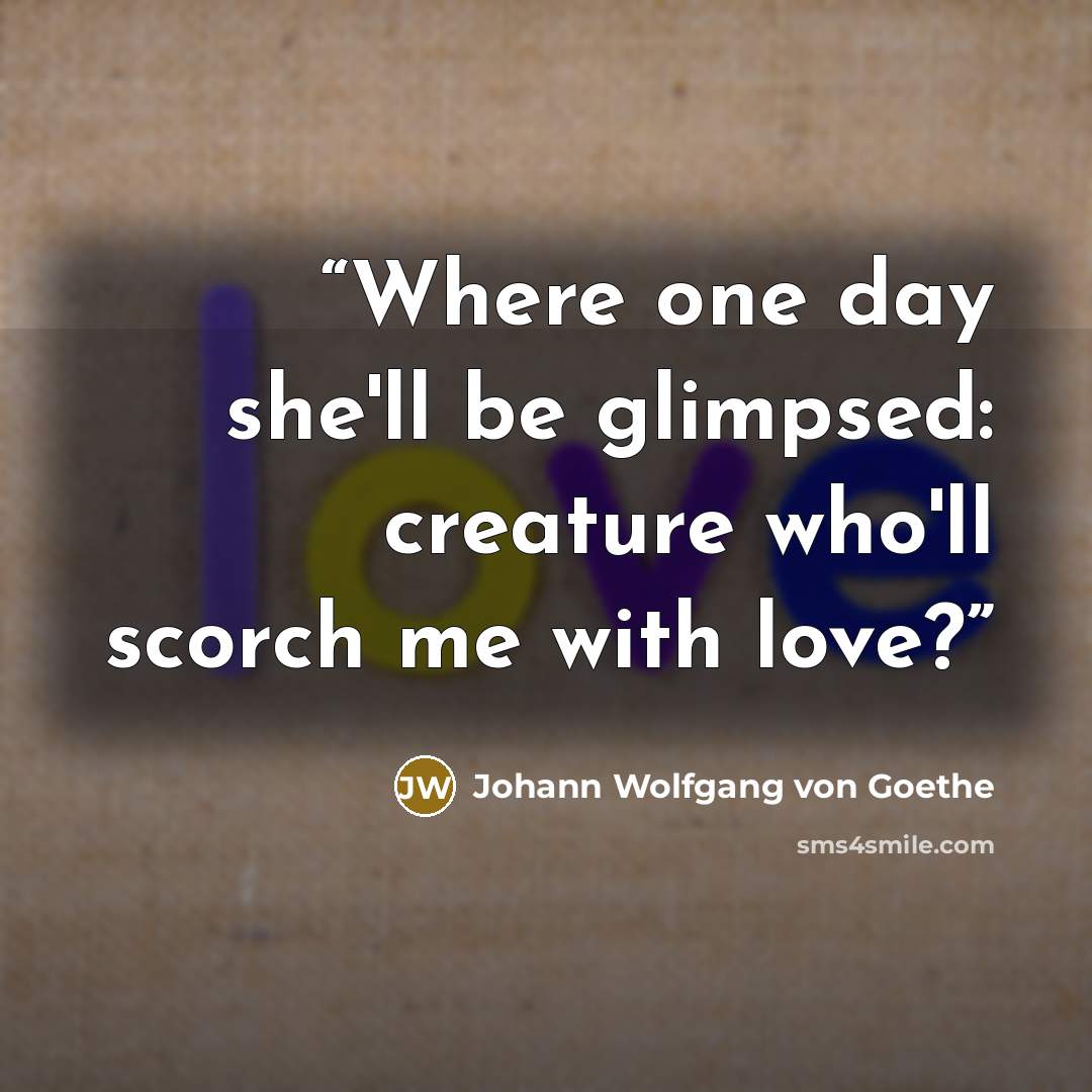 “Where one day she'll be glimpsed: creature who'll scorch me with love?” quote by Johann Wolfgang von Goethe