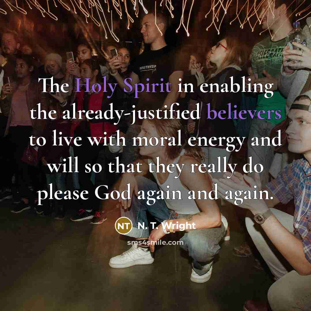 “The Holy Spirit in enabling the already-justified believers to live with moral energy and will so that they really do please God again and again.” quote by N. T. Wright