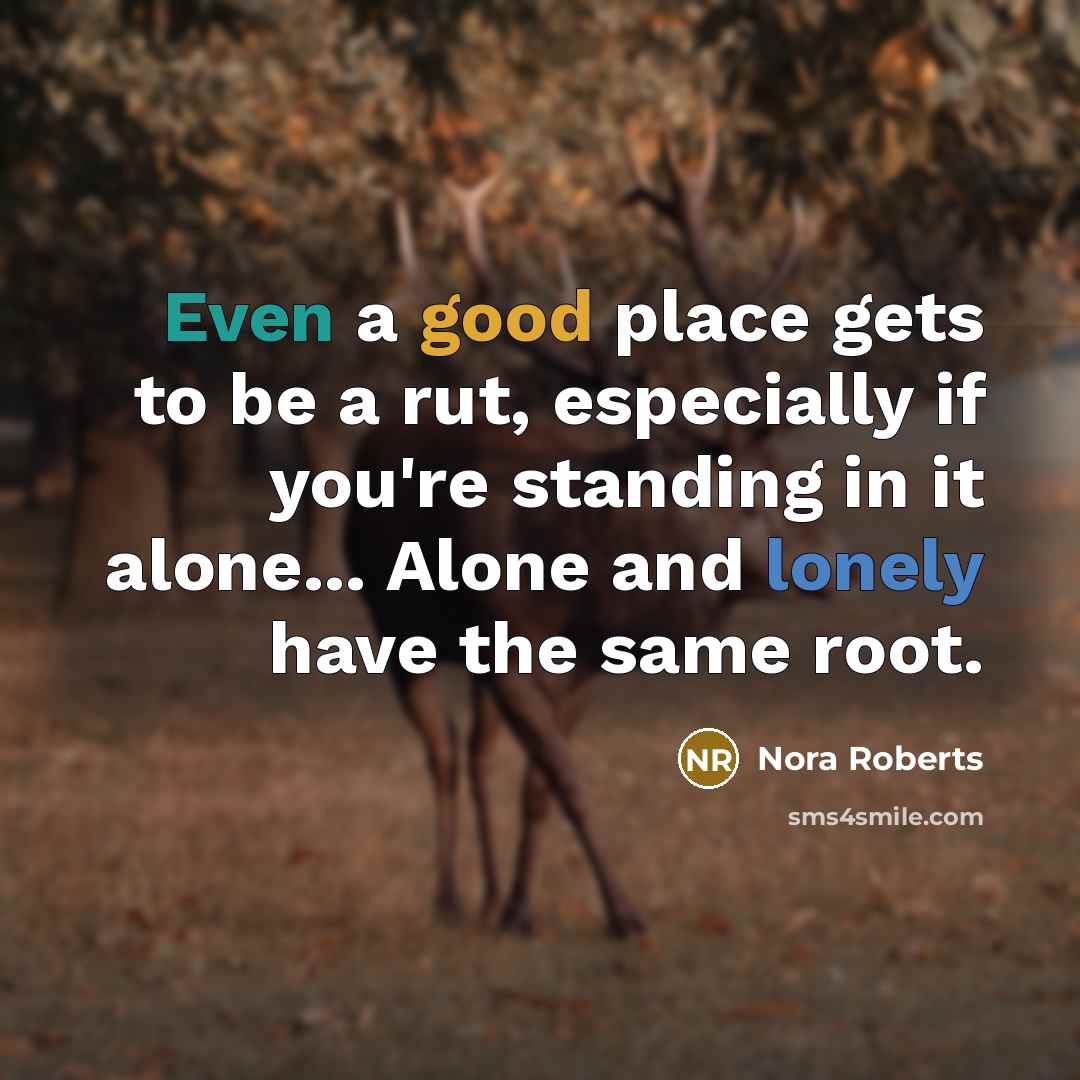 “Even a good place gets to be a rut, especially if you're standing in it alone... Alone and lonely have the same root.” quote by Nora Roberts