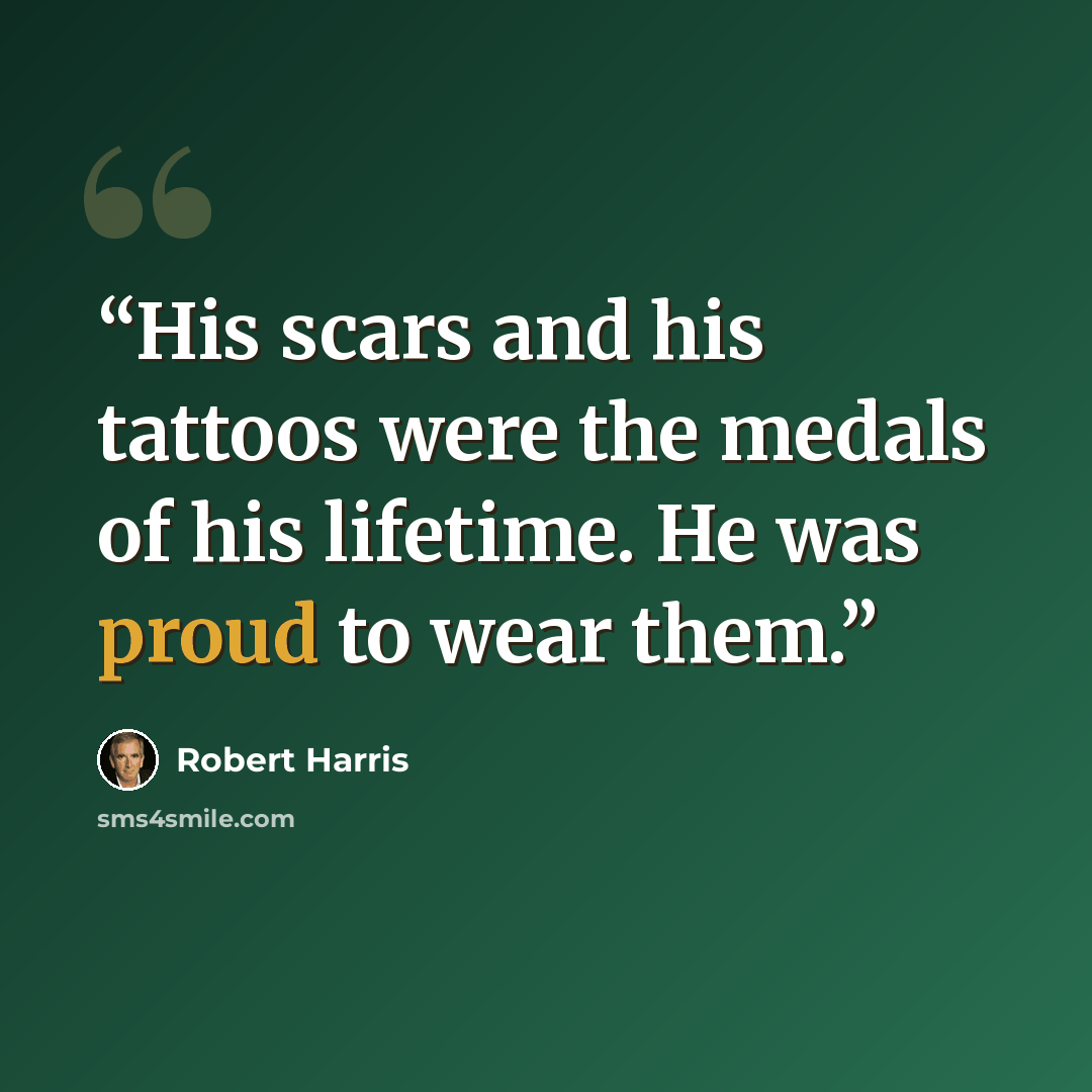 “His scars and his tattoos were the medals of his lifetime. He was proud to wear them.” quote by Robert Harris