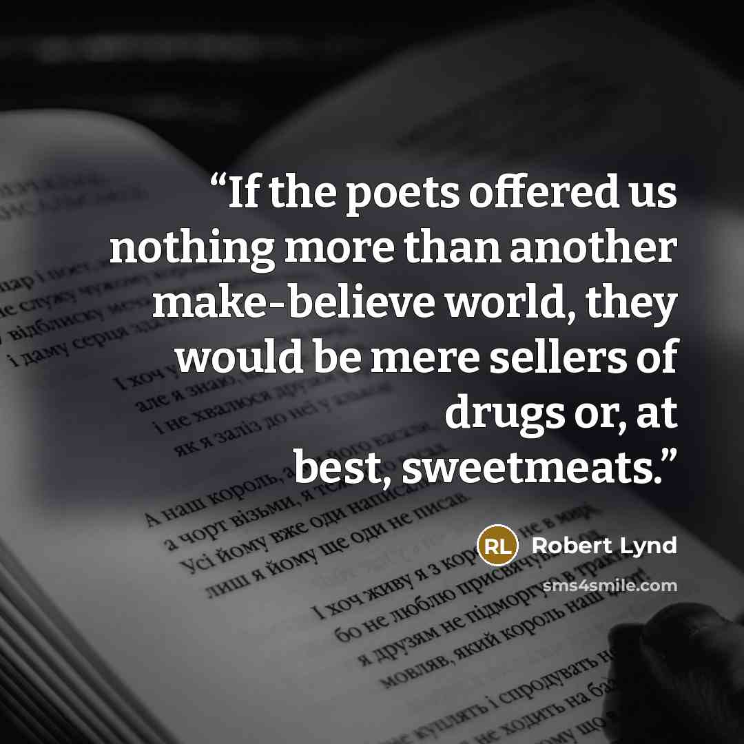 “If the poets offered us nothing more than another make-believe world, they would be mere sellers of drugs or, at best, sweetmeats.” quote by Robert Lynd