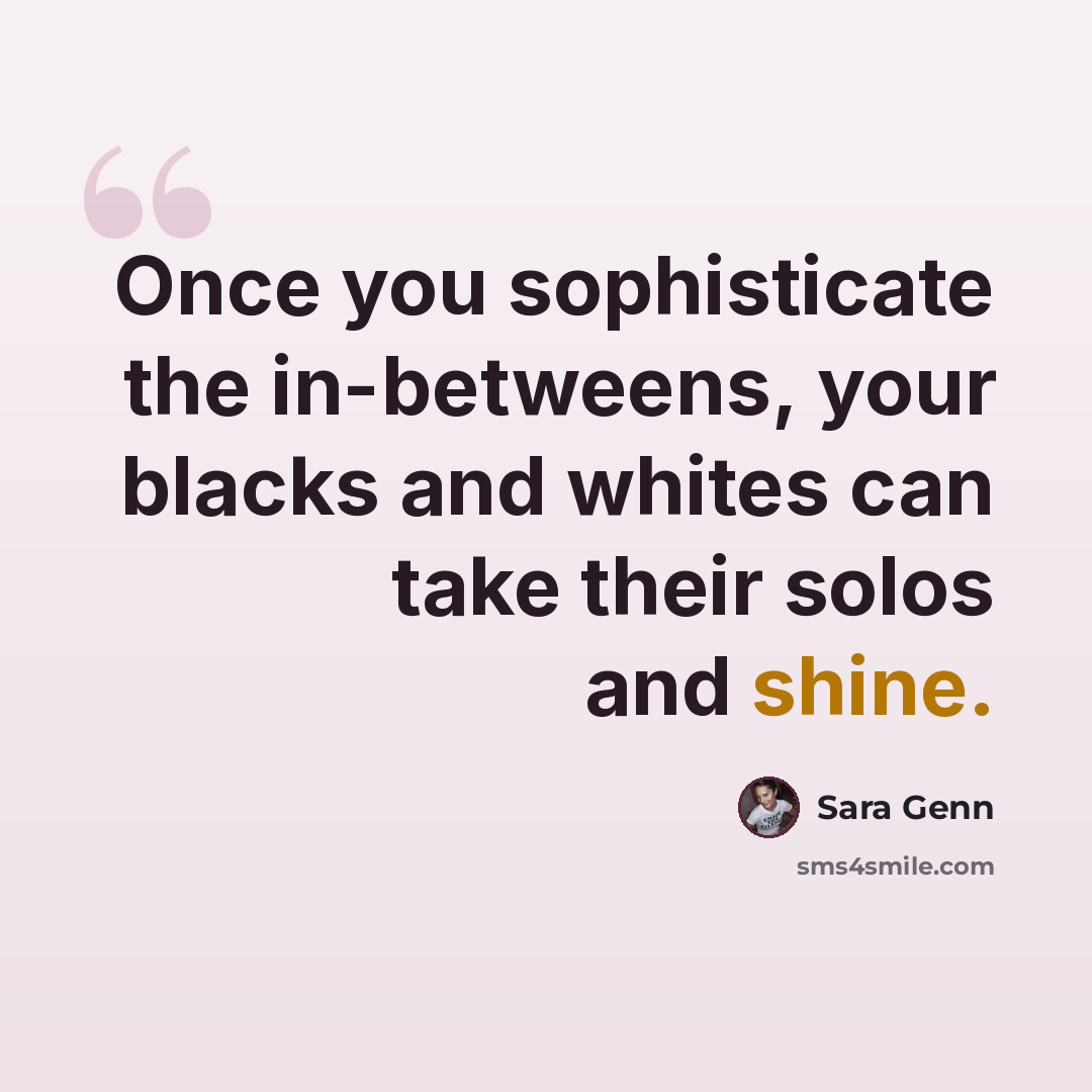 “Once you sophisticate the in-betweens, your blacks and whites can take their solos and shine.” quote by Sara Genn