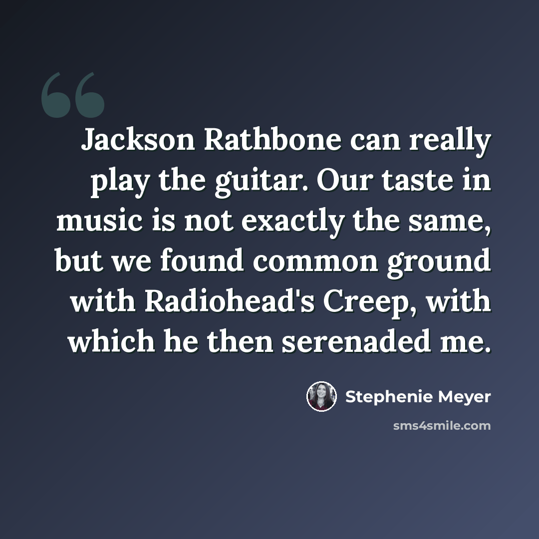 “Jackson Rathbone can really play the guitar. Our taste in music is not exactly the same, but we found common ground with Radiohead's Creep, with which he then serenaded me.” quote by Stephenie Meyer