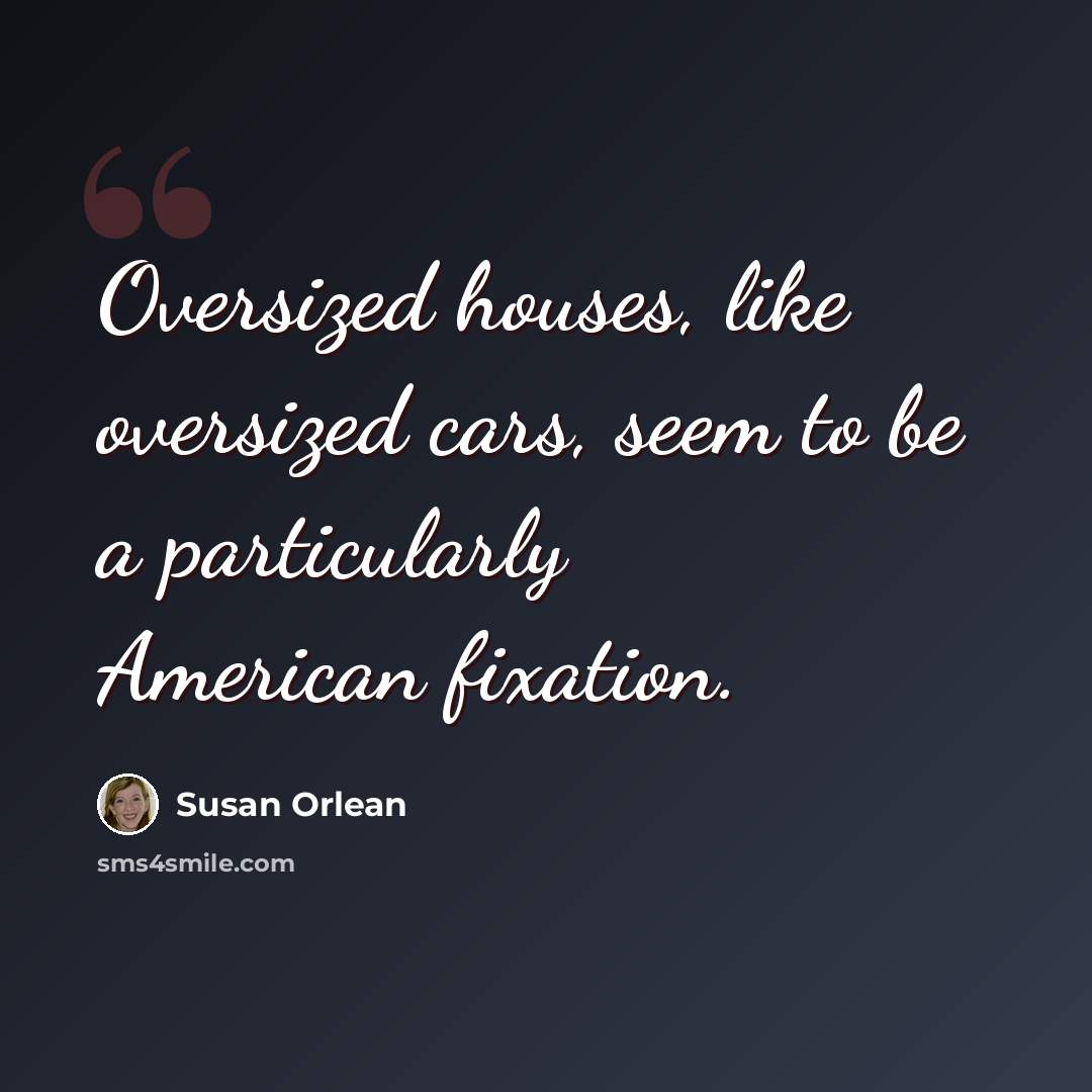 “Oversized houses, like oversized cars, seem to be a particularly American fixation.” quote by Susan Orlean