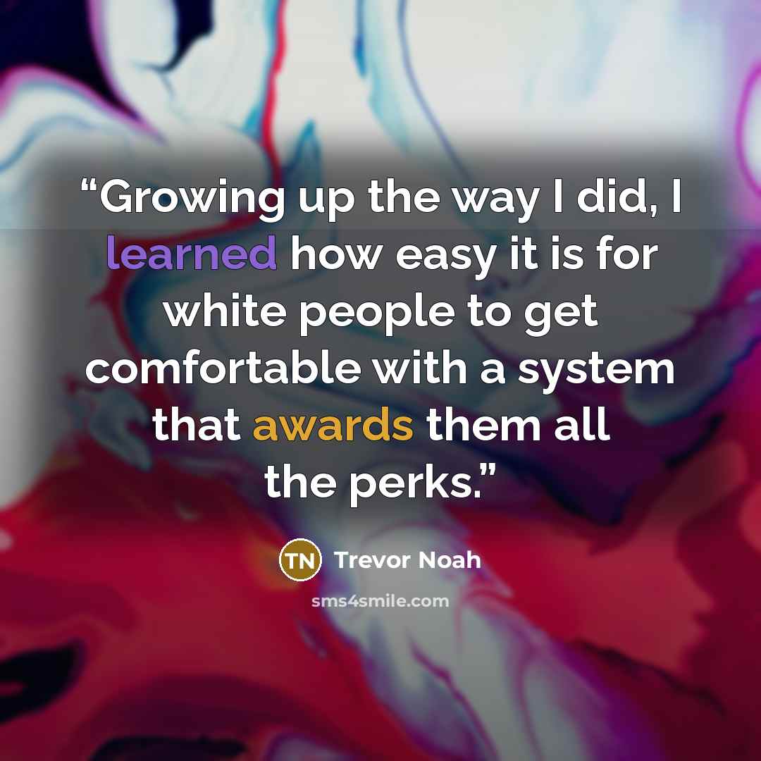 “Growing up the way I did, I learned how easy it is for white people to get comfortable with a system that awards them all the perks.” quote by Trevor Noah