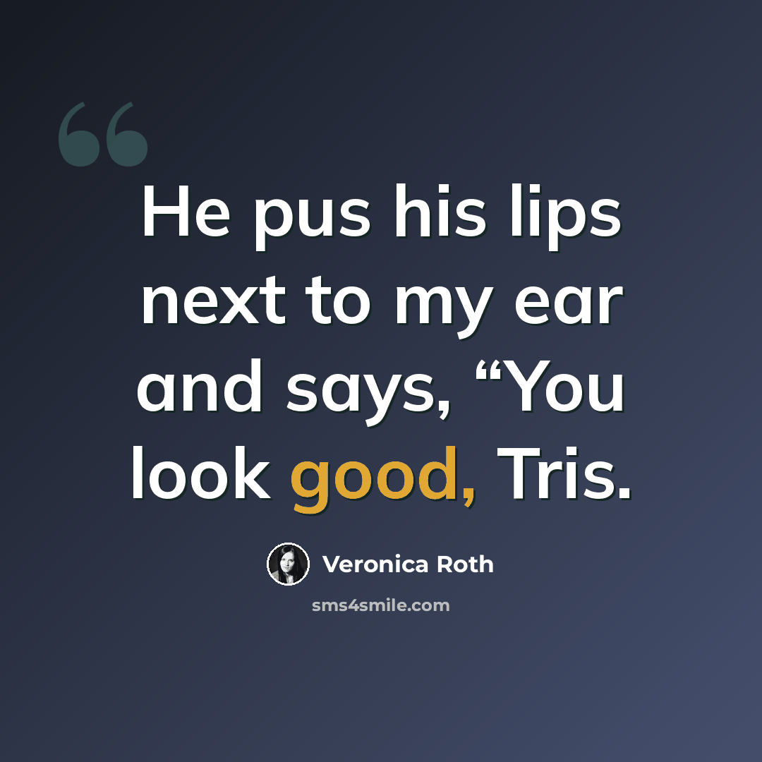 “He pus his lips next to my ear and says, “You look good, Tris.” quote by Veronica Roth