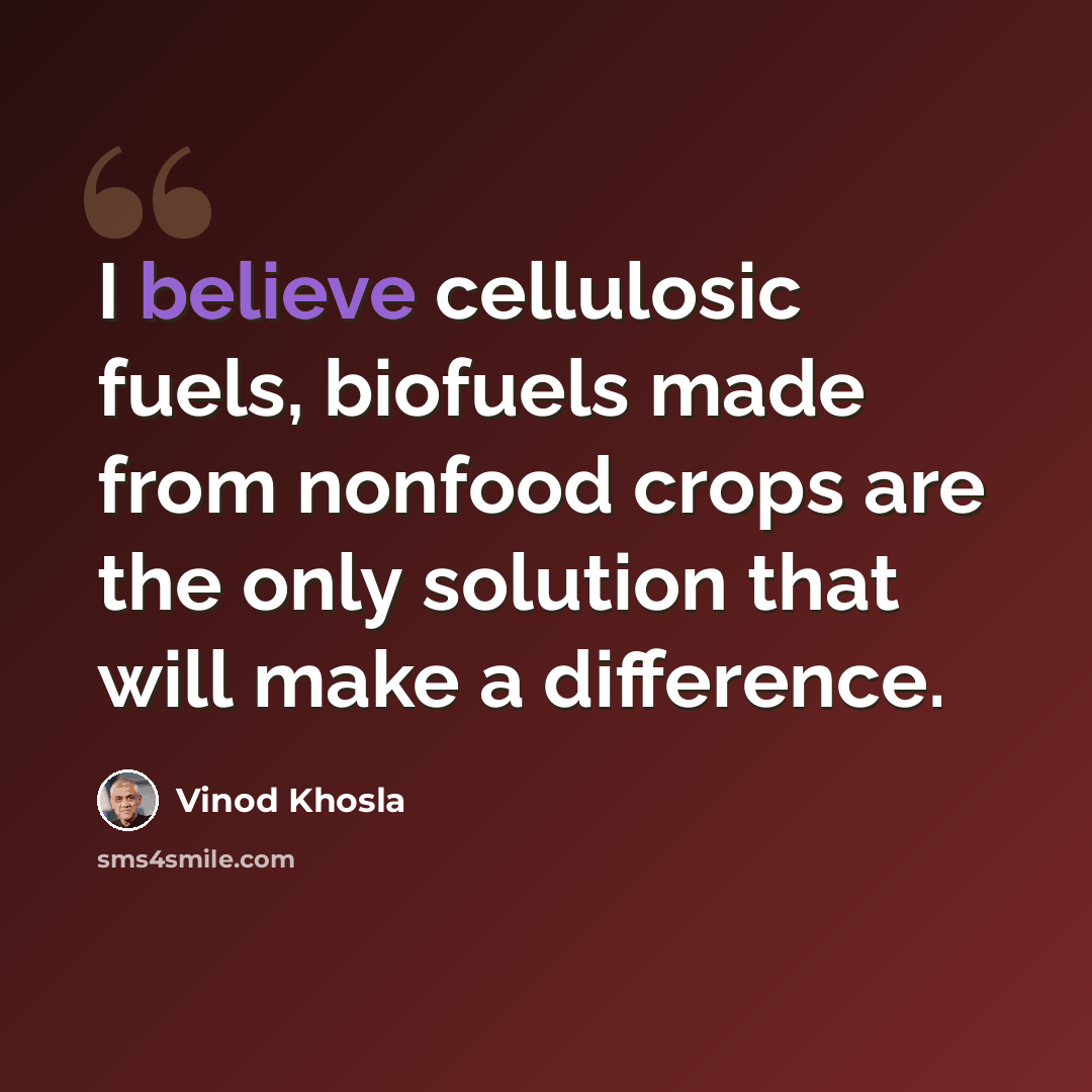 “I believe cellulosic fuels, biofuels made from nonfood crops are the only solution that will make a difference.” quote by Vinod Khosla