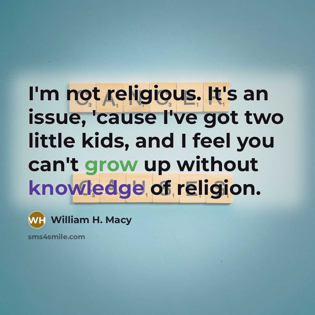 “I'm not religious. It's an issue, 'cause I've got two little kids, and I feel you can't grow up without knowledge of religion.” quote by William H. Macy