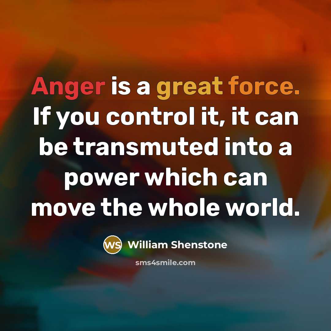 “Anger is a great force. If you control it, it can be transmuted into a power which can move the whole world.” quote by William Shenstone