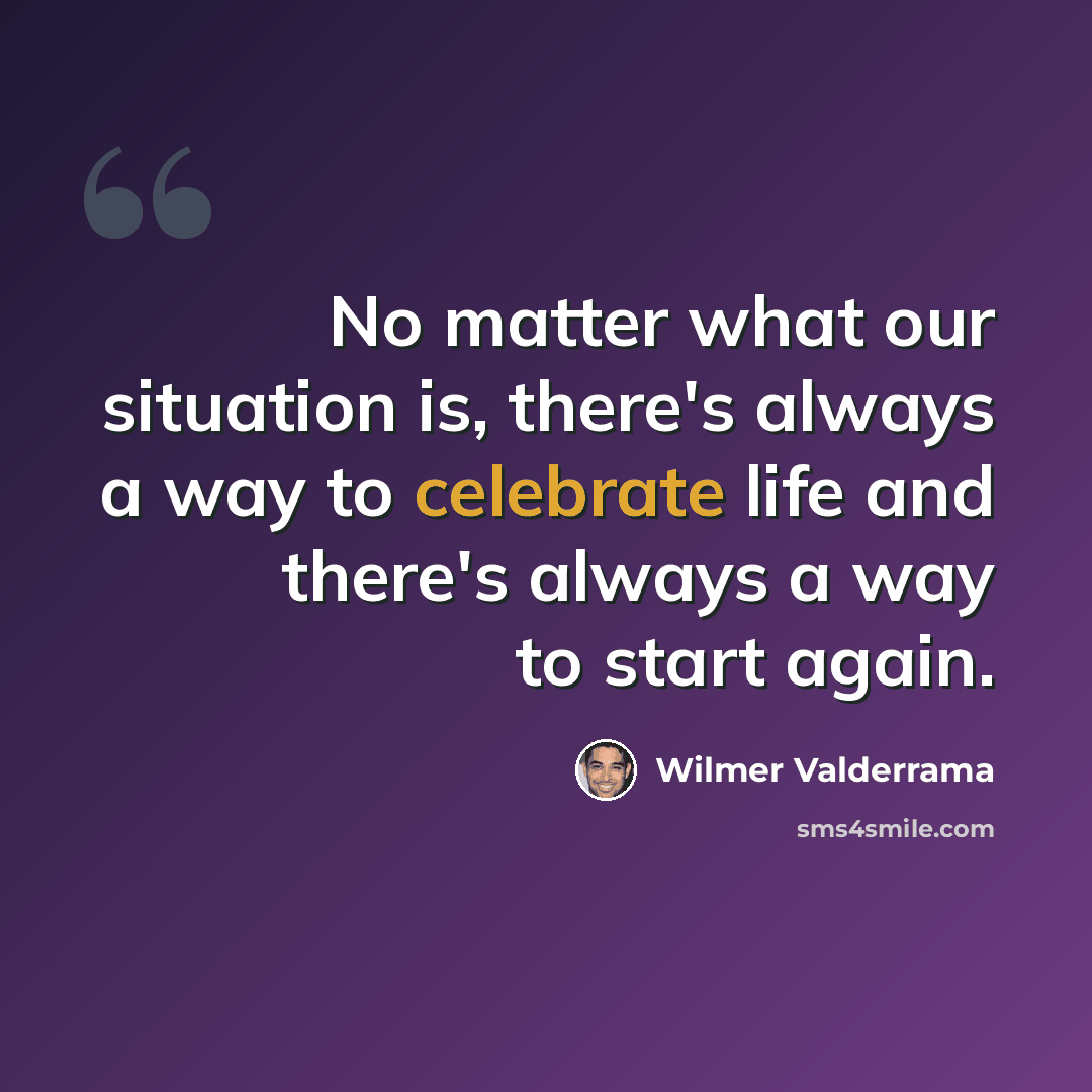 “No matter what our situation is, there's always a way to celebrate life and there's always a way to start again.” quote by Wilmer Valderrama