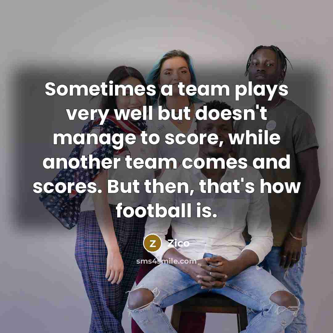 “Sometimes a team plays very well but doesn't manage to score, while another team comes and scores. But then, that's how football is.” quote by Zico