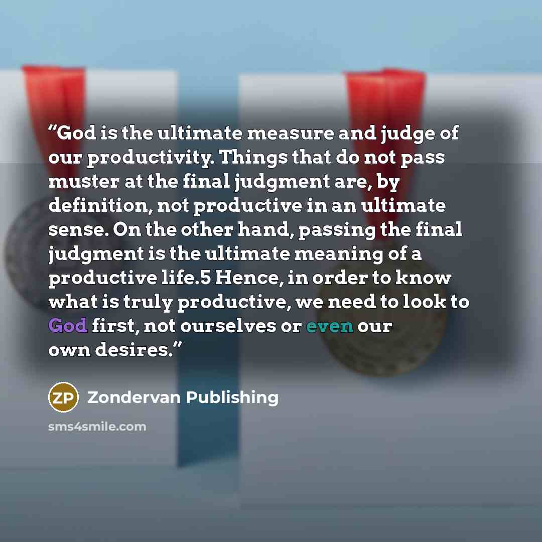 “God is the ultimate measure and judge of our productivity. Things that do not pass muster at the final judgment are, by definition, not productive in an ultimate sense. On the other hand, passing the final judgment is the ultimate meaning of a productive life.5 Hence, in order to know what is…” quote by Zondervan Publishing