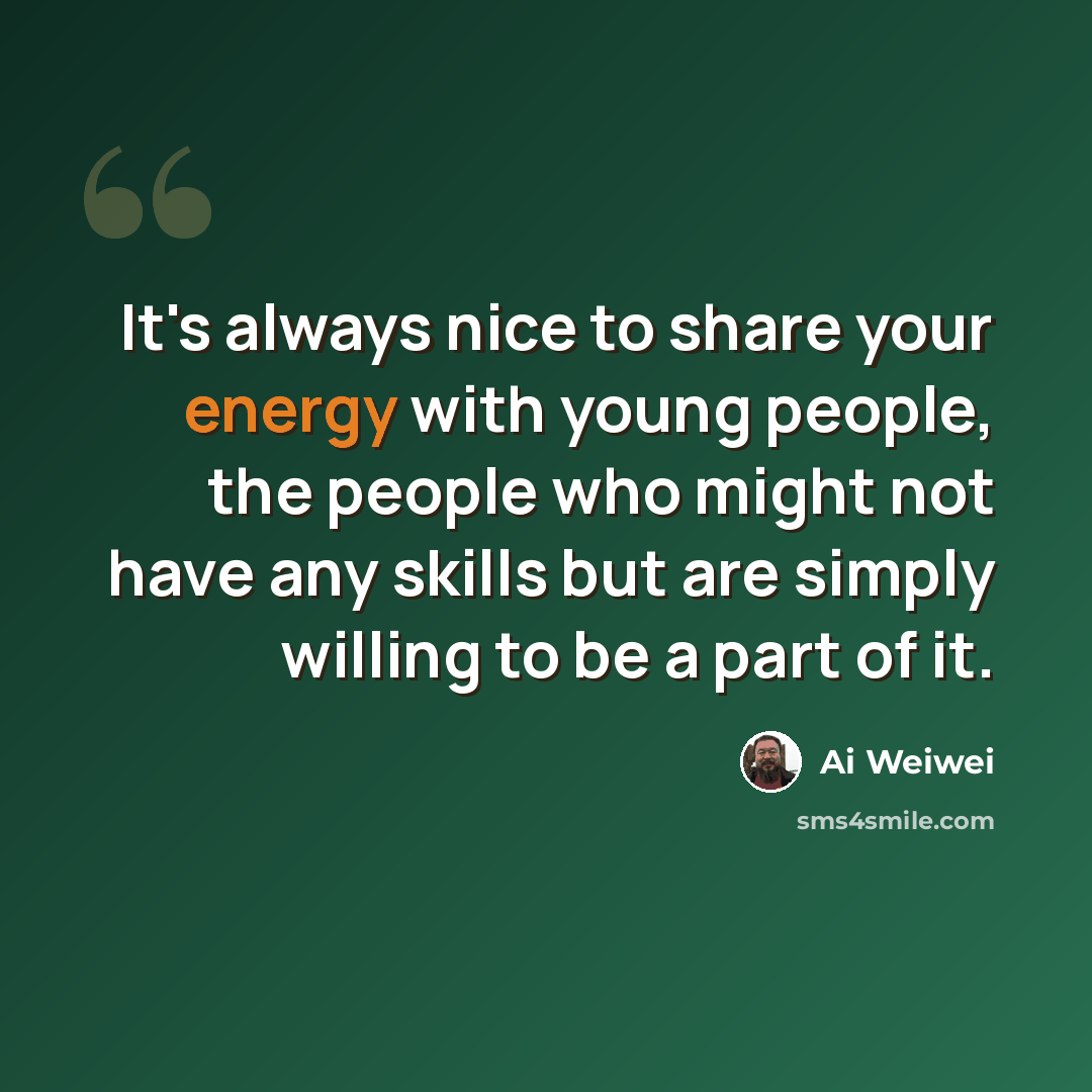“It's always nice to share your energy with young people, the people who might not have any skills but are simply willing to be a part of it.” quote by Ai Weiwei