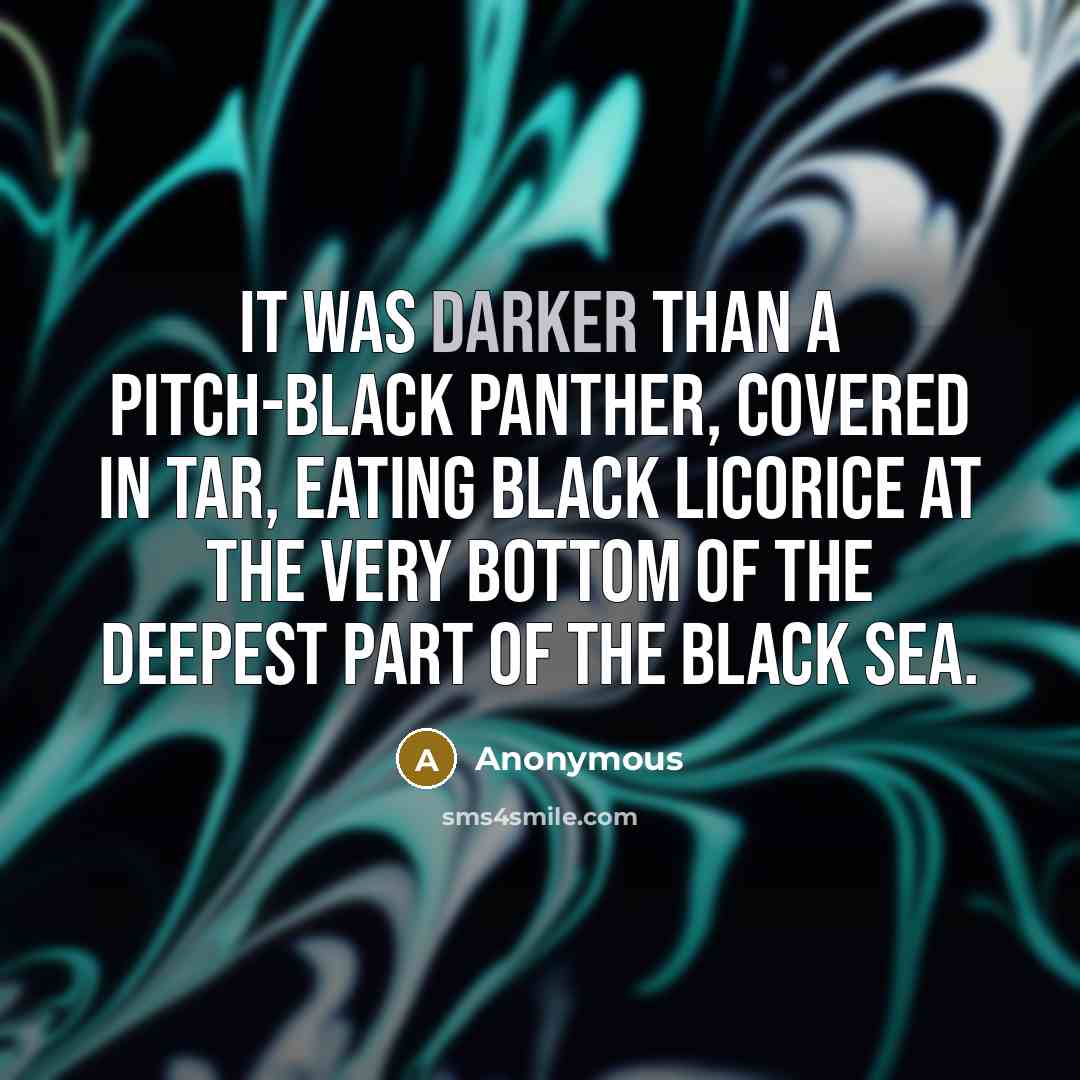 “It was darker than a pitch-black panther, covered in tar, eating black licorice at the very bottom of the deepest part of the Black Sea.” quote by Anonymous