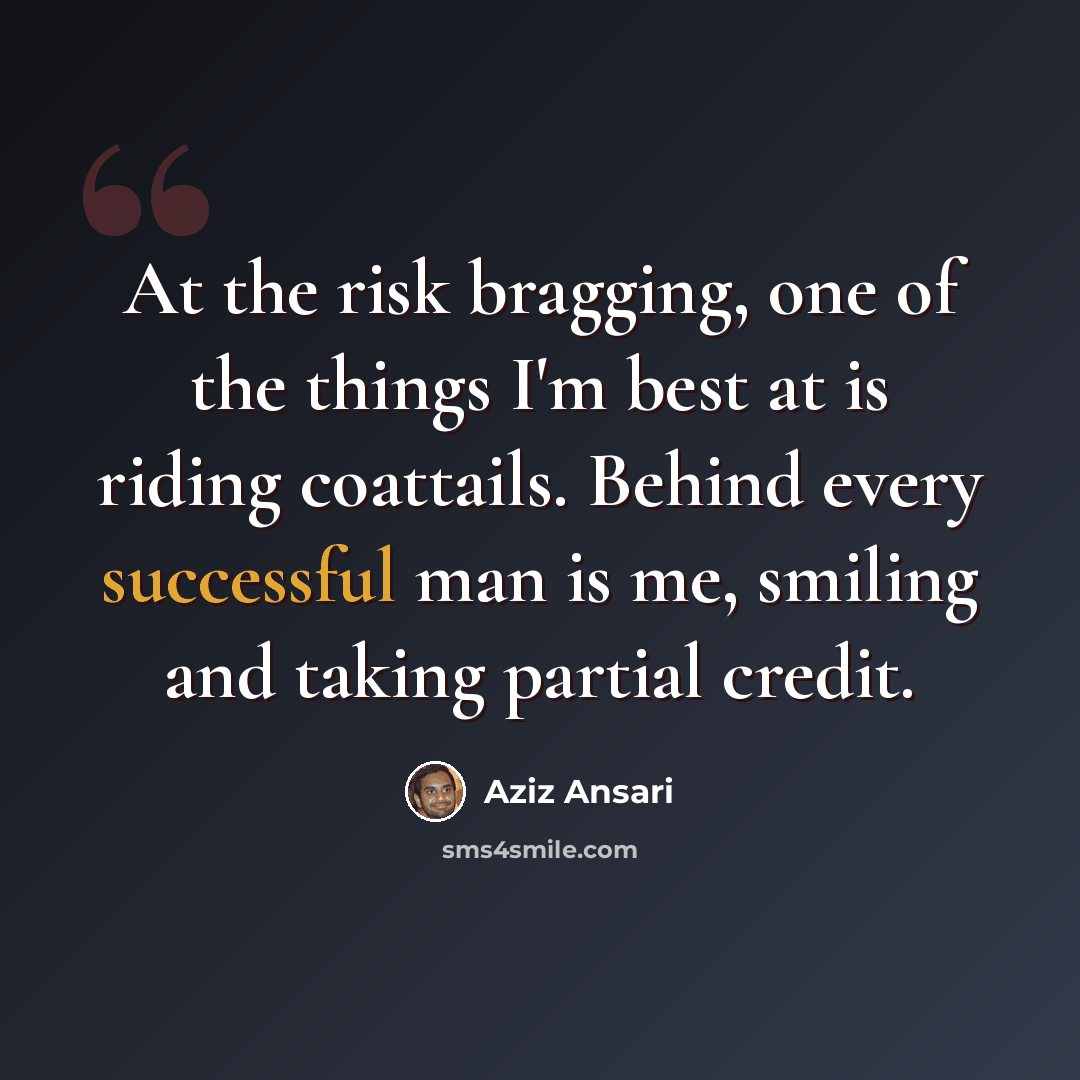 “At the risk bragging, one of the things I'm best at is riding coattails. Behind every successful man is me, smiling and taking partial credit.” quote by Aziz Ansari