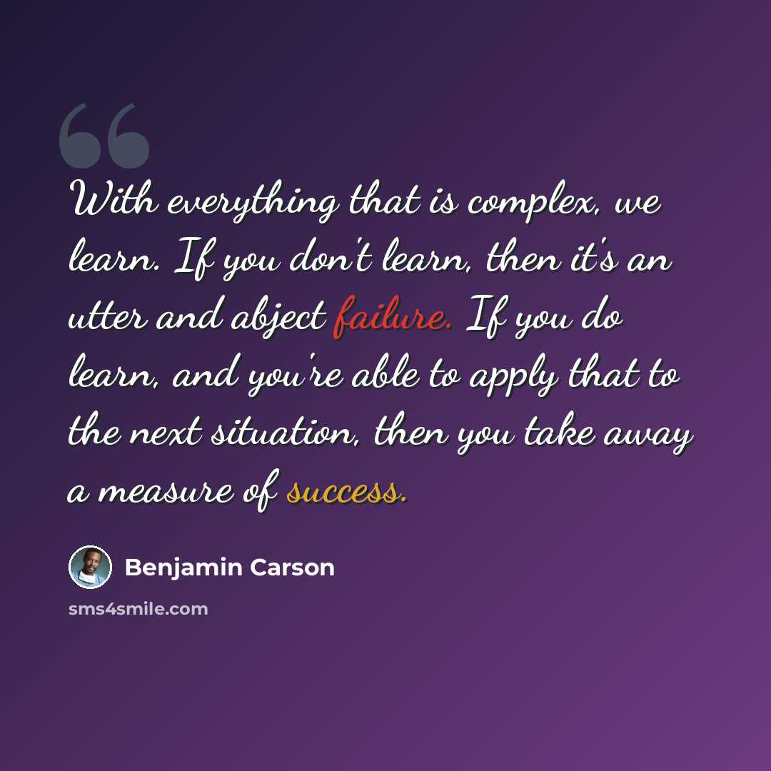 “With everything that is complex, we learn. If you don't learn, then it's an utter and abject failure. If you do learn, and you're able to apply that to the next situation, then you take away a measure of success.” quote by Benjamin Carson
