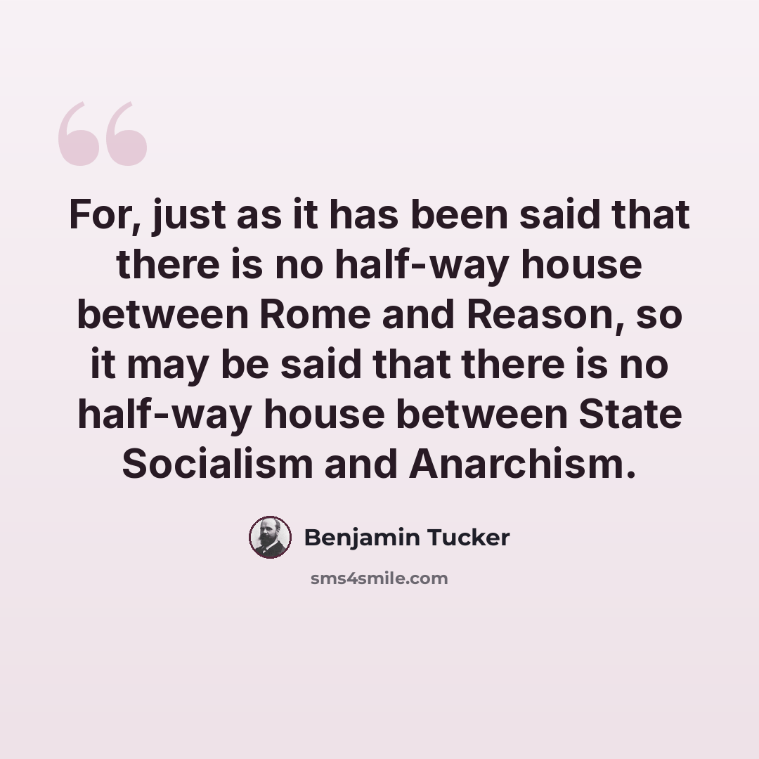 “For, just as it has been said that there is no half-way house between Rome and Reason, so it may be said that there is no half-way house between State Socialism and Anarchism.” quote by Benjamin Tucker