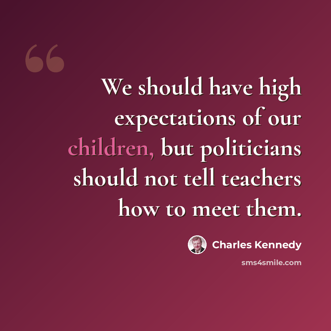 “We should have high expectations of our children, but politicians should not tell teachers how to meet them.” quote by Charles Kennedy