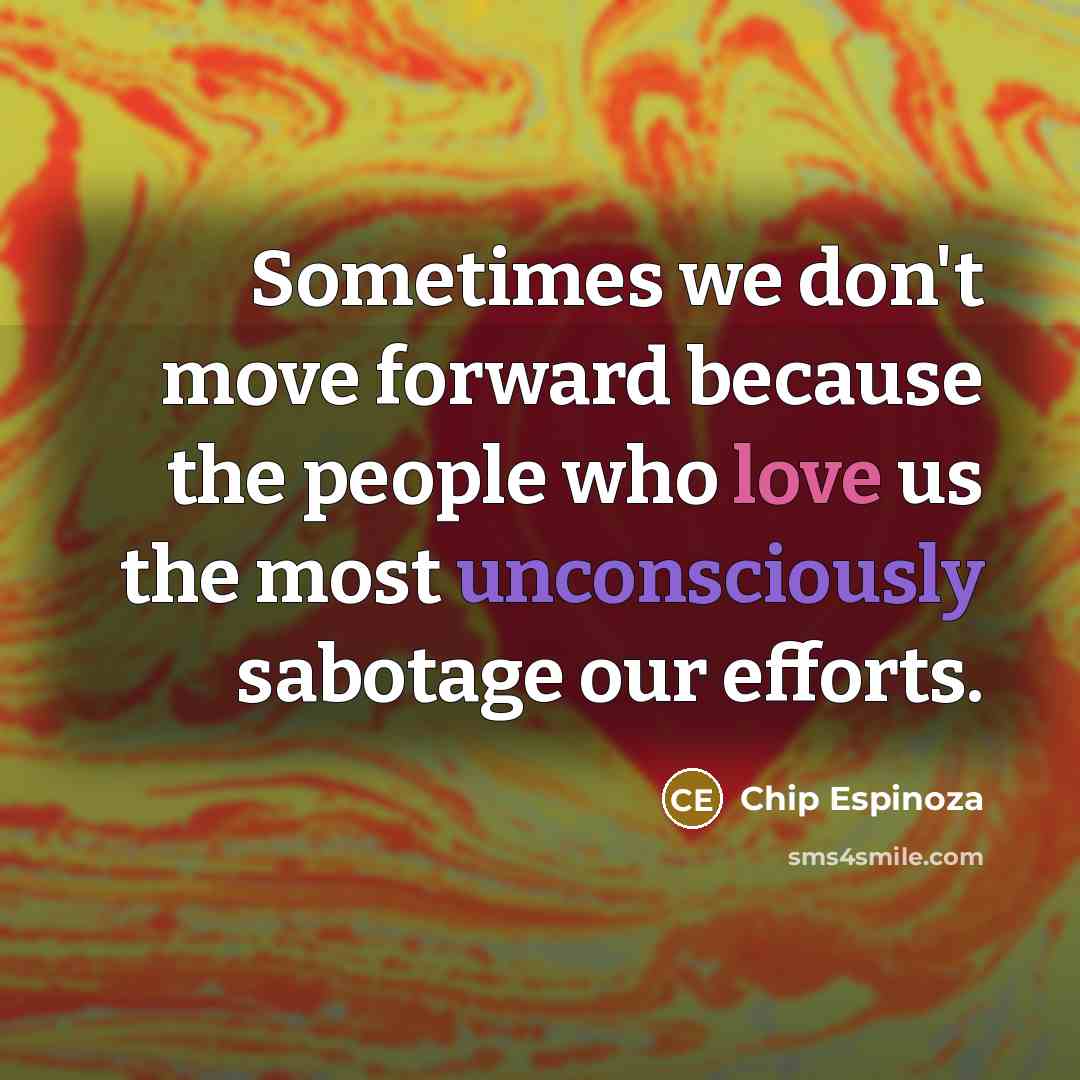 “Sometimes we don't move forward because the people who love us the most unconsciously sabotage our efforts.” quote by Chip Espinoza