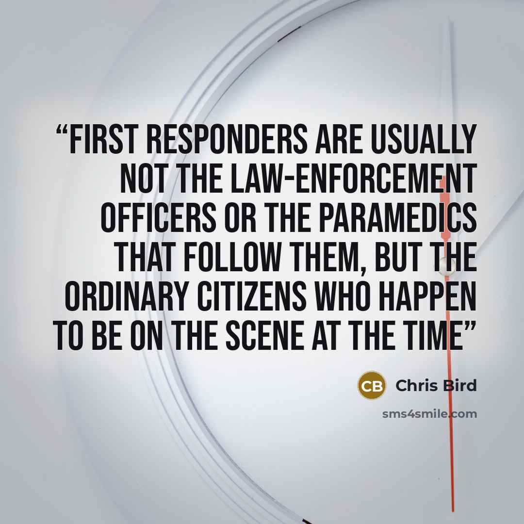 “first responders are usually not the law-enforcement officers or the paramedics that follow them, but the ordinary citizens who happen to be on the scene at the time” quote by Chris Bird