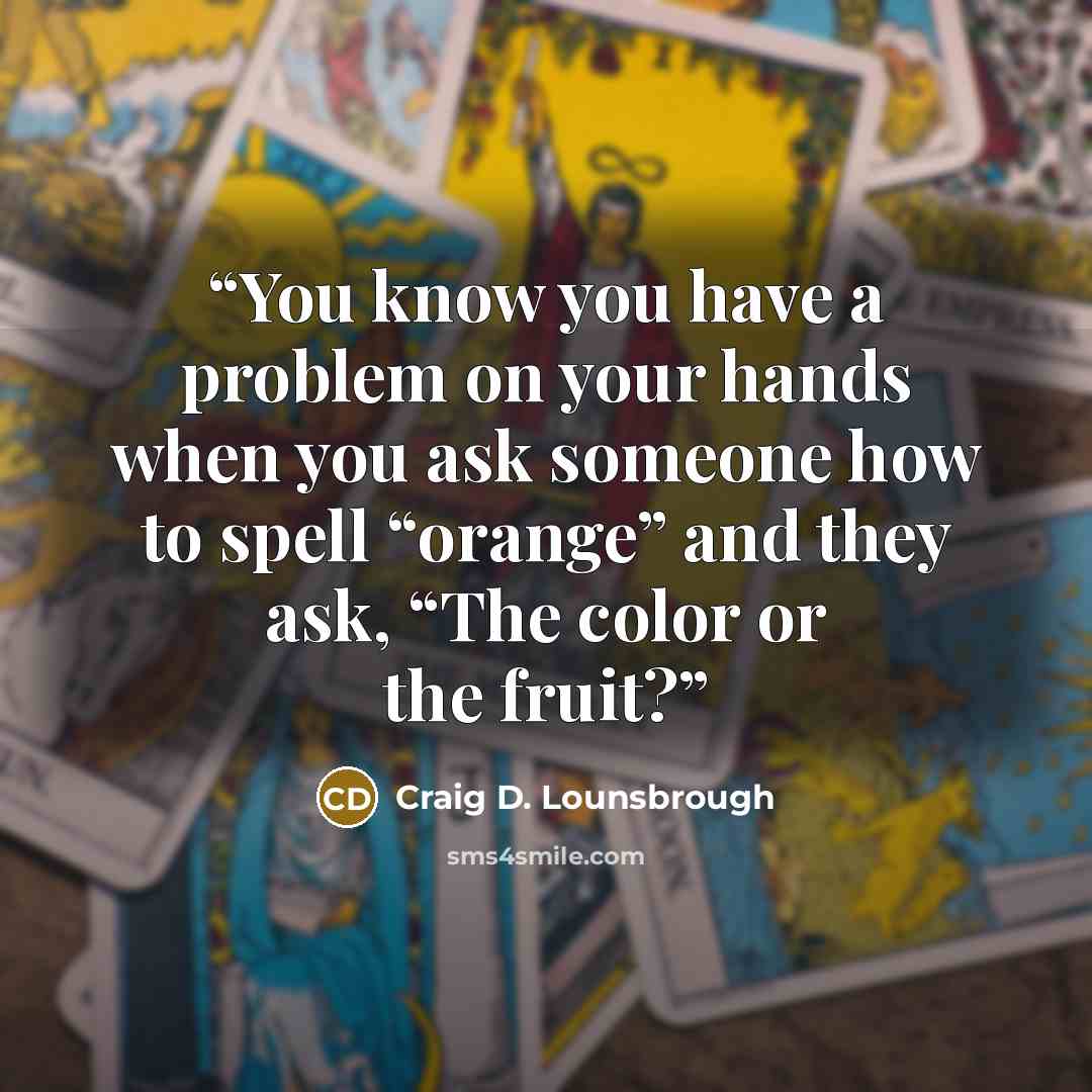 “You know you have a problem on your hands when you ask someone how to spell “orange” and they ask, “The color or the fruit?” quote by Craig D. Lounsbrough