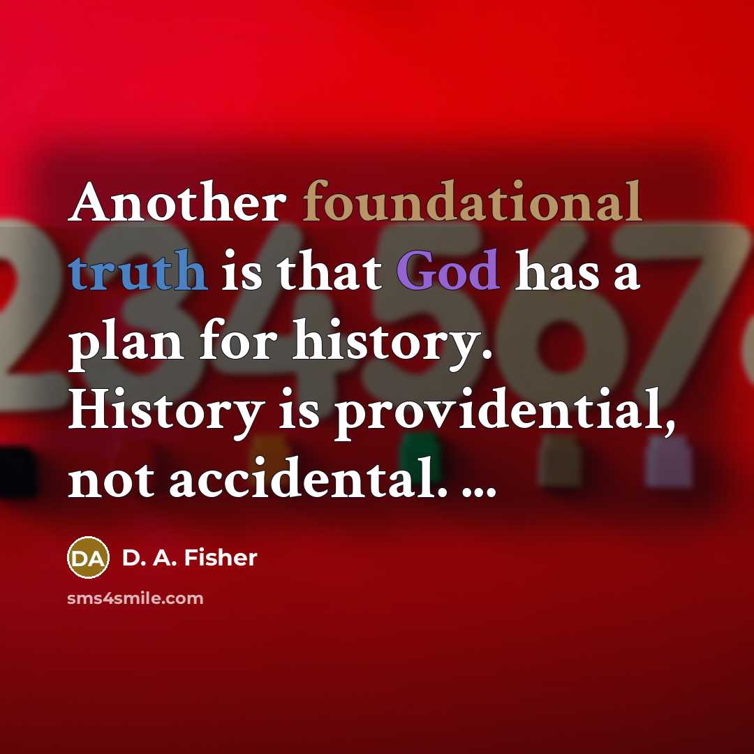 “Another foundational truth is that God has a plan for history. History is providential, not accidental. ...” quote by D. A. Fisher