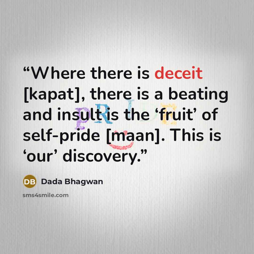 “Where there is deceit [kapat], there is a beating and insult is the ‘fruit’ of self-pride [maan]. This is ‘our’ discovery.” quote by Dada Bhagwan