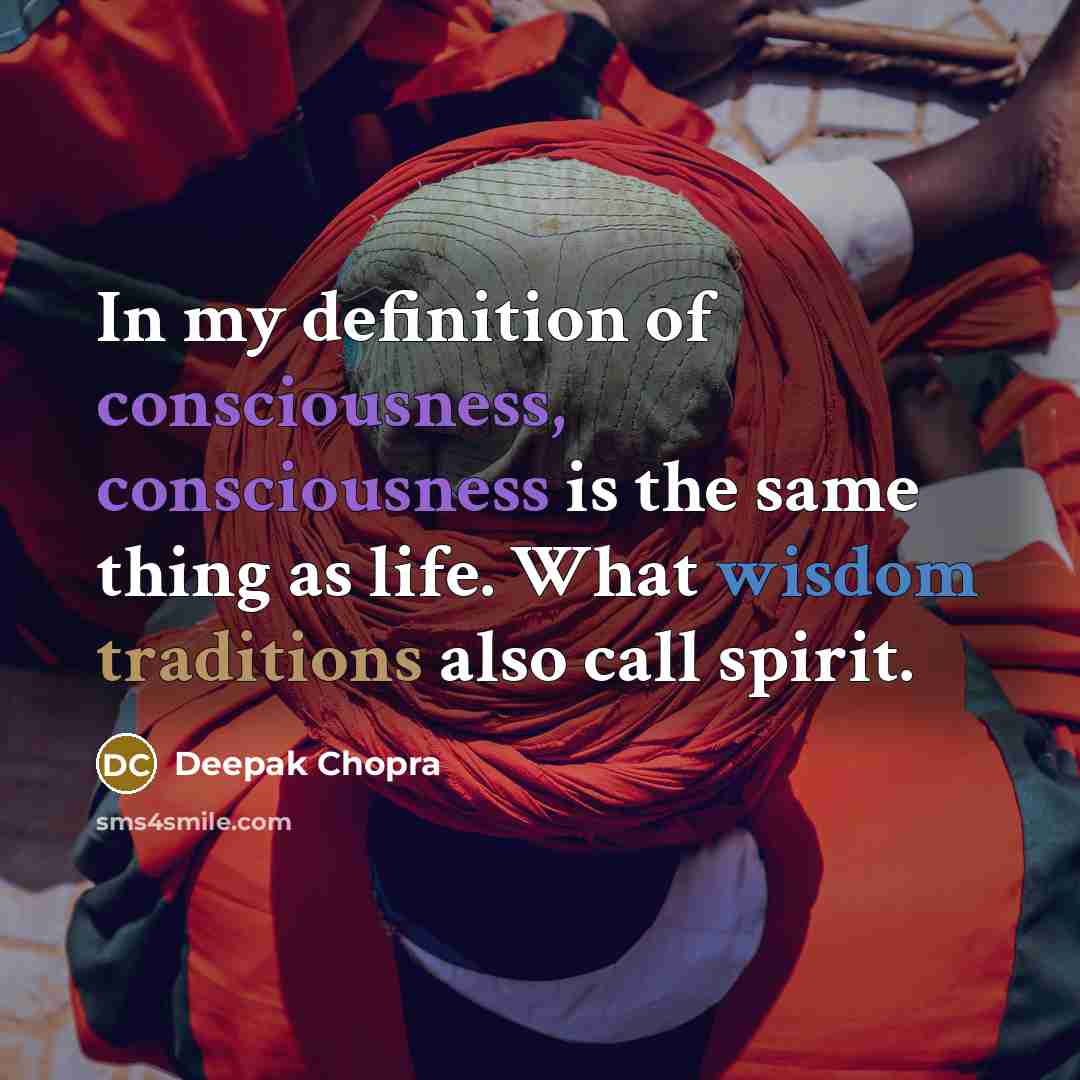 “In my definition of consciousness, consciousness is the same thing as life. What wisdom traditions also call spirit.” quote by Deepak Chopra