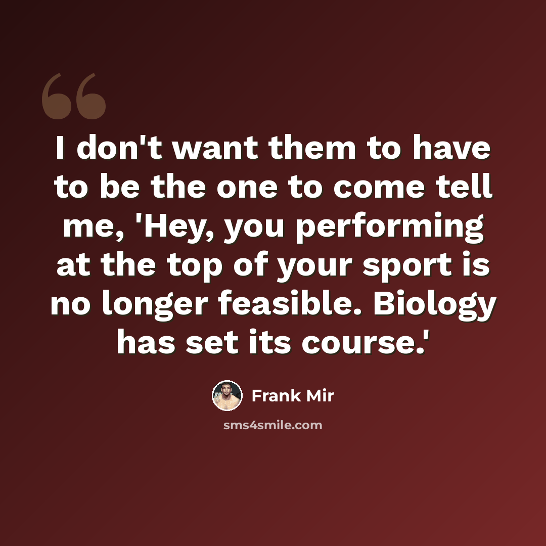 “I don't want them to have to be the one to come tell me, 'Hey, you performing at the top of your sport is no longer feasible. Biology has set its course.'” quote by Frank Mir
