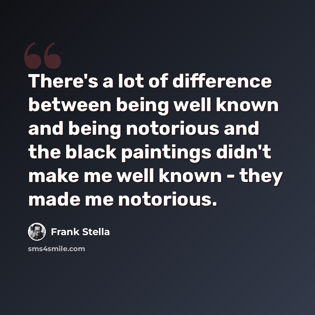“There's a lot of difference between being well known and being notorious and the black paintings didn't make me well known - they made me notorious.” quote by Frank Stella