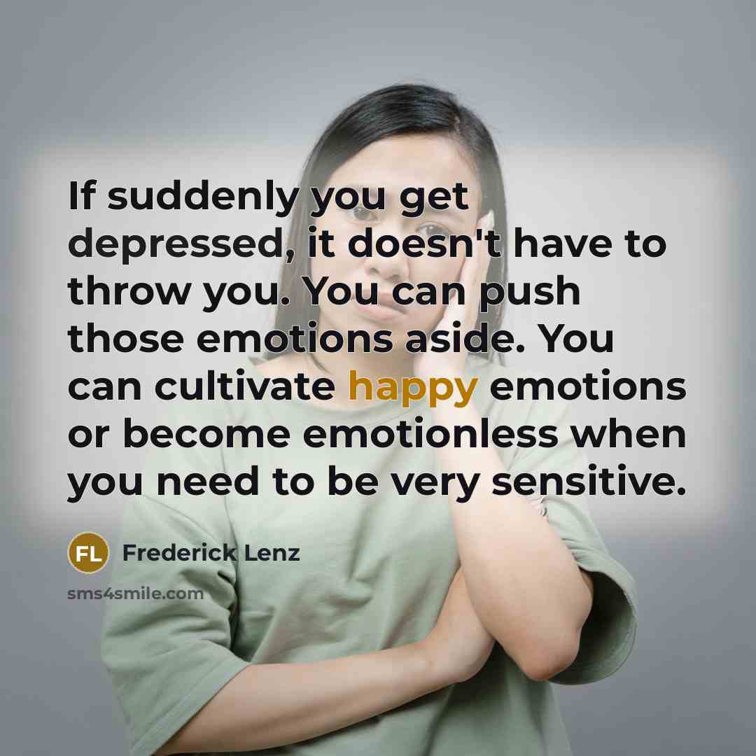 “If suddenly you get depressed, it doesn't have to throw you. You can push those emotions aside. You can cultivate happy emotions or become emotionless when you need to be very sensitive.” quote by Frederick Lenz