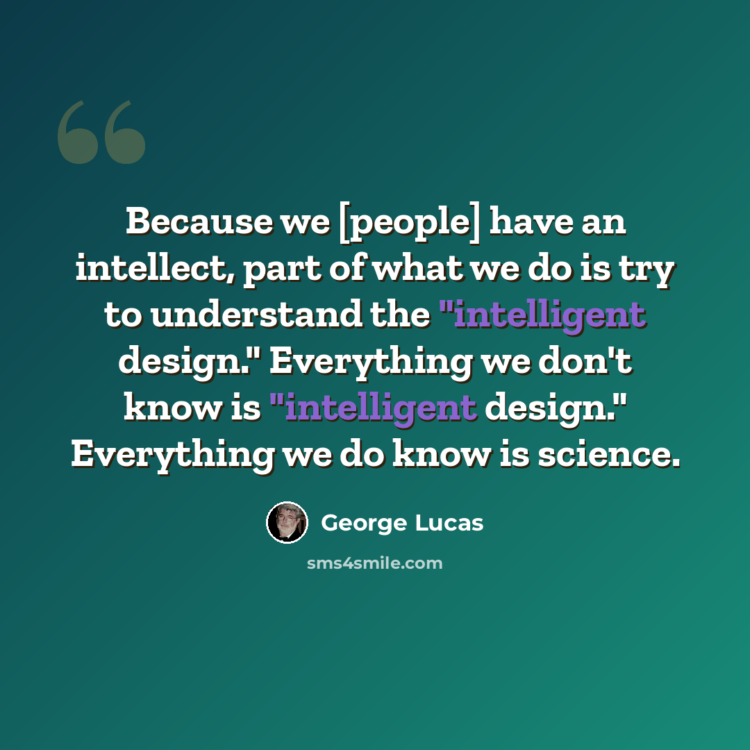 “Because we [people] have an intellect, part of what we do is try to understand the "intelligent design." Everything we don't know is "intelligent design." Everything we do know is science.” quote by George Lucas